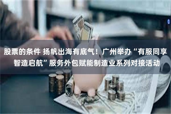 股票的条件 扬帆出海有底气！广州举办“有服同享 智造启航”服务外包赋能制造业系列对接活动