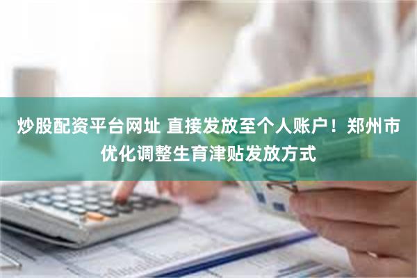 炒股配资平台网址 直接发放至个人账户！郑州市优化调整生育津贴发放方式