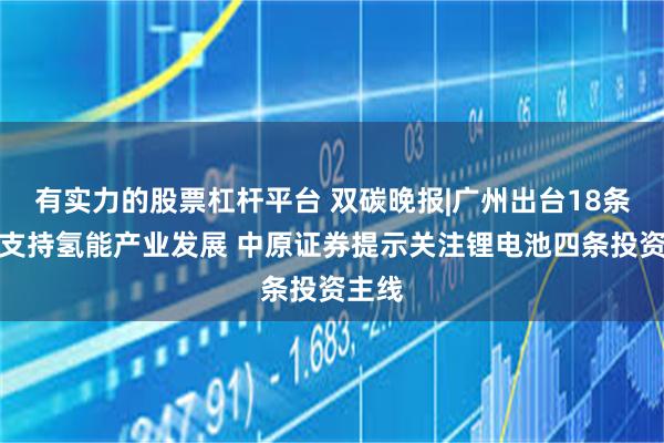 有实力的股票杠杆平台 双碳晚报|广州出台18条举措支持氢能产业发展 中原证券提示关注锂电池四条投资主线