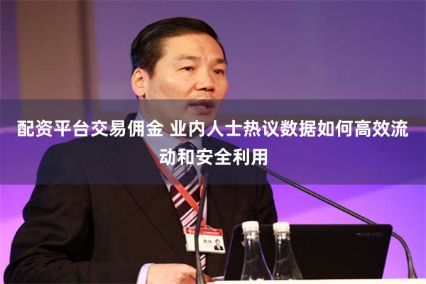 配资平台交易佣金 业内人士热议数据如何高效流动和安全利用