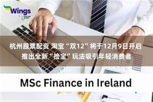 杭州股票配资 淘宝“双12”将于12月9日开启 推出全新“捡宝”玩法吸引年轻消费者