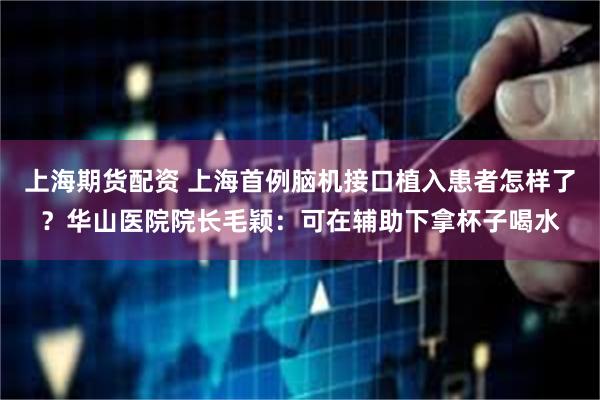 上海期货配资 上海首例脑机接口植入患者怎样了？华山医院院长毛颖：可在辅助下拿杯子喝水
