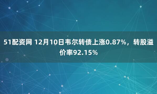 51配资网 12月10日韦尔转债上涨0.87%，转股溢价率92.15%