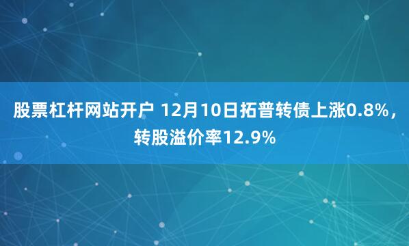 股票杠杆网站开户 12月10日拓普转债上涨0.8%，转股溢价率12.9%