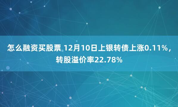 怎么融资买股票 12月10日上银转债上涨0.11%，转股溢价率22.78%