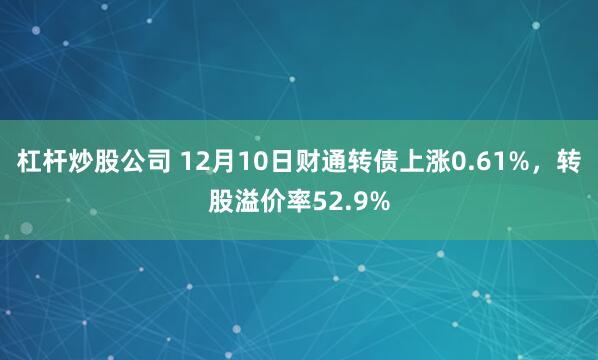 杠杆炒股公司 12月10日财通转债上涨0.61%，转股溢价率52.9%