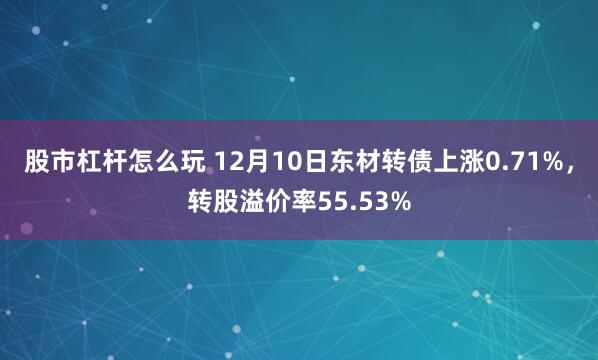 股市杠杆怎么玩 12月10日东材转债上涨0.71%，转股溢价率55.53%