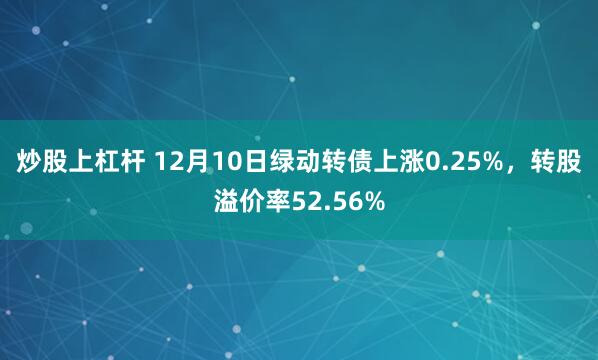 炒股上杠杆 12月10日绿动转债上涨0.25%，转股溢价率52.56%