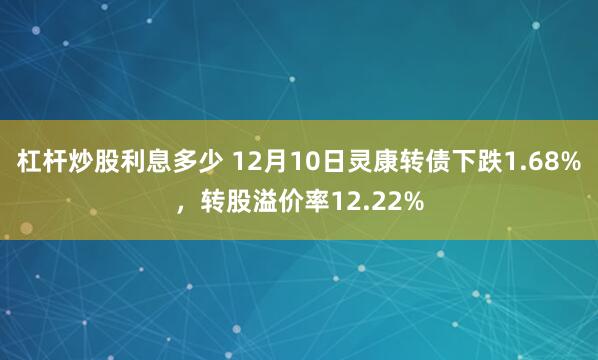 杠杆炒股利息多少 12月10日灵康转债下跌1.68%，转股溢价率12.22%