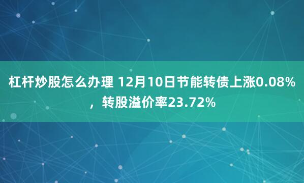 杠杆炒股怎么办理 12月10日节能转债上涨0.08%，转股溢价率23.72%