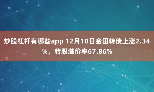 炒股杠杆有哪些app 12月10日金田转债上涨2.34%，转股溢价率67.86%
