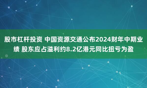 股市杠杆投资 中国资源交通公布2024财年中期业绩 股东应占溢利约8.2亿港元同比扭亏为盈