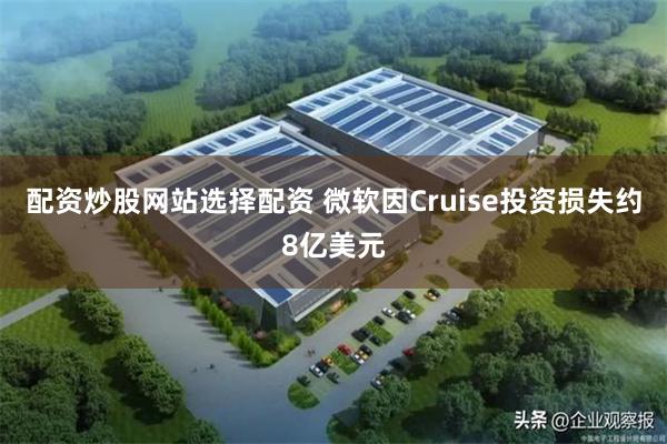 配资炒股网站选择配资 微软因Cruise投资损失约8亿美元