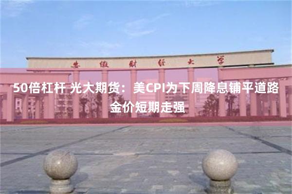 50倍杠杆 光大期货：美CPI为下周降息铺平道路 金价短期走强