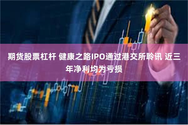 期货股票杠杆 健康之路IPO通过港交所聆讯 近三年净利均为亏损