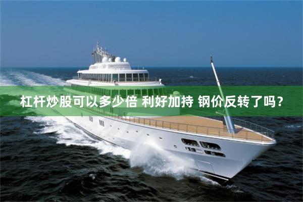 杠杆炒股可以多少倍 利好加持 钢价反转了吗？