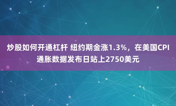 炒股如何开通杠杆 纽约期金涨1.3%，在美国CPI通胀数据发布日站上2750美元