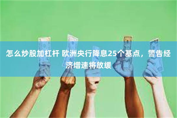 怎么炒股加杠杆 欧洲央行降息25个基点，警告经济增速将放缓