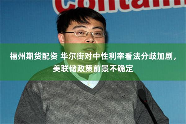 福州期货配资 华尔街对中性利率看法分歧加剧，美联储政策前景不确定