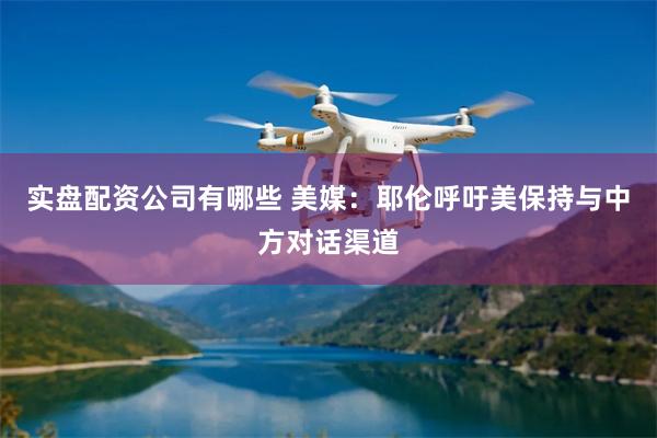 实盘配资公司有哪些 美媒：耶伦呼吁美保持与中方对话渠道