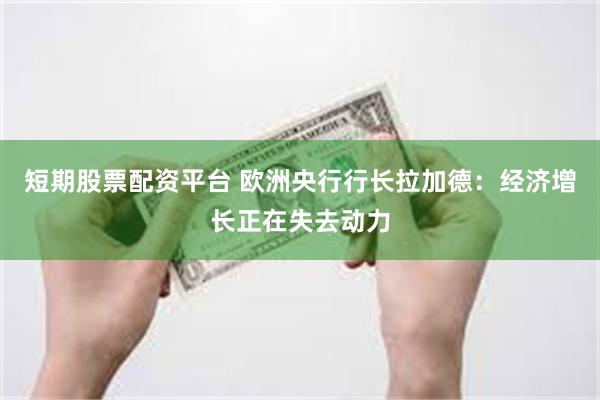 短期股票配资平台 欧洲央行行长拉加德：经济增长正在失去动力