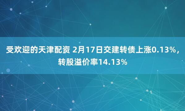 受欢迎的天津配资 2月17日交建转债上涨0.13%，转股溢价率14.13%