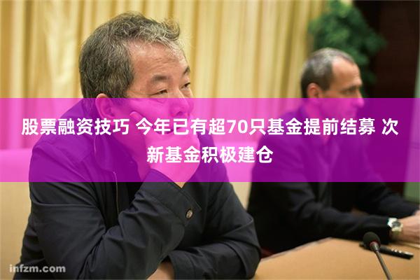 股票融资技巧 今年已有超70只基金提前结募 次新基金积极建仓