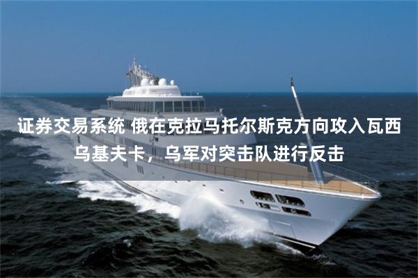 证券交易系统 俄在克拉马托尔斯克方向攻入瓦西乌基夫卡，乌军对突击队进行反击