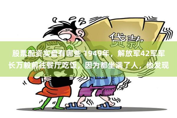 股票配资实盘有哪些 1949年，解放军42军军长万毅前往餐厅吃饭，因为都坐满了人，他发现