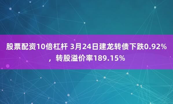 股票配资10倍杠杆 3月24日建龙转债下跌0.92%，转股溢价率189.15%