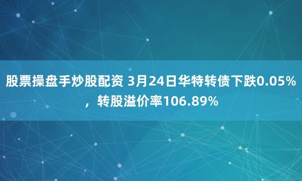 股票操盘手炒股配资 3月24日华特转债下跌0.05%，转股溢价率106.89%