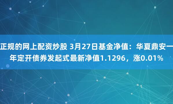 正规的网上配资炒股 3月27日基金净值：华夏鼎安一年定开债券发起式最新净值1.1296，涨0.01%