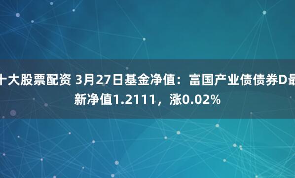 十大股票配资 3月27日基金净值：富国产业债债券D最新净值1.2111，涨0.02%