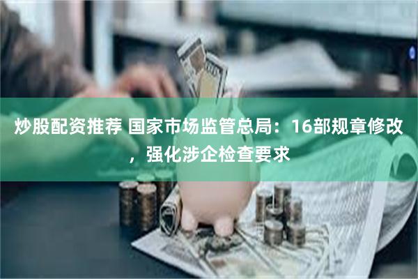炒股配资推荐 国家市场监管总局：16部规章修改，强化涉企检查要求