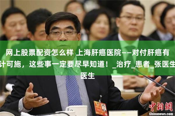 网上股票配资怎么样 上海肝癌医院——对付肝癌有计可施，这些事一定要尽早知道！_治疗_患者_张医生