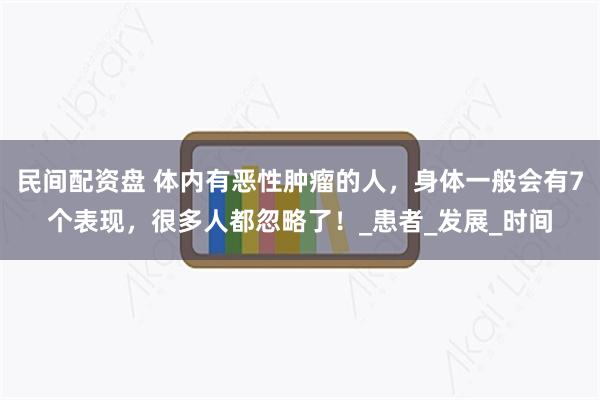 民间配资盘 体内有恶性肿瘤的人，身体一般会有7个表现，很多人都忽略了！_患者_发展_时间
