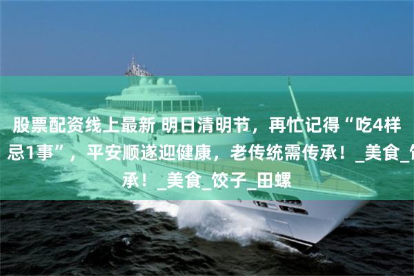 股票配资线上最新 明日清明节，再忙记得“吃4样，做2事，忌1事”，平安顺遂迎健康，老传统需传承！_美食_饺子_田螺