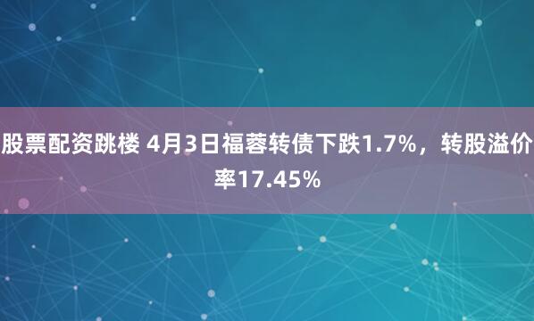 股票配资跳楼 4月3日福蓉转债下跌1.7%，转股溢价率17.45%