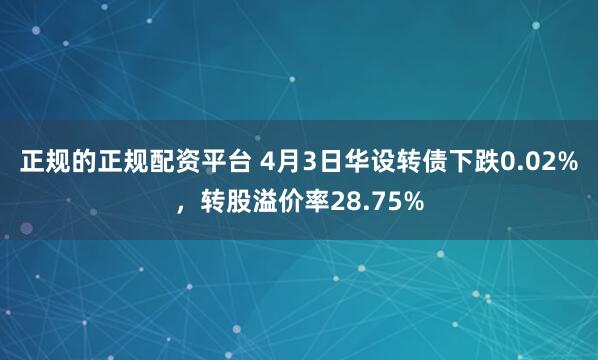 正规的正规配资平台 4月3日华设转债下跌0.02%，转股溢价率28.75%