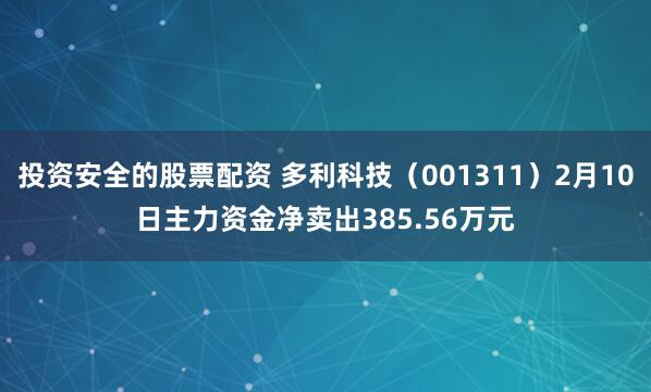 投资安全的股票配资 多利科技（001311）2月10日主力资金净卖出385.56万元