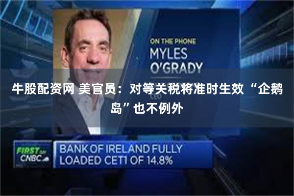 牛股配资网 美官员：对等关税将准时生效 “企鹅岛”也不例外