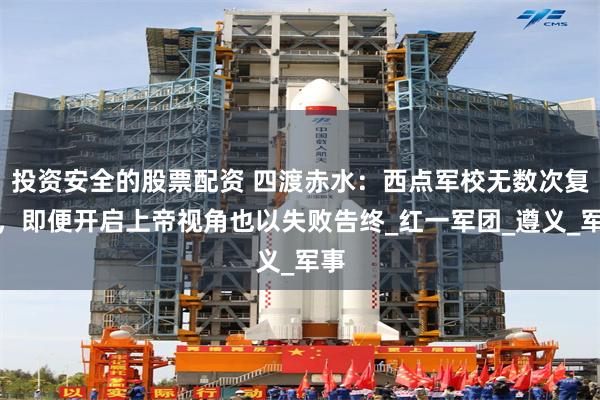 投资安全的股票配资 四渡赤水：西点军校无数次复盘，即便开启上帝视角也以失败告终_红一军团_遵义_军事