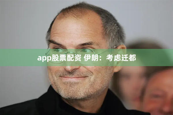 app股票配资 伊朗：考虑迁都