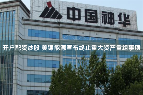 开户配资炒股 美锦能源宣布终止重大资产重组事项