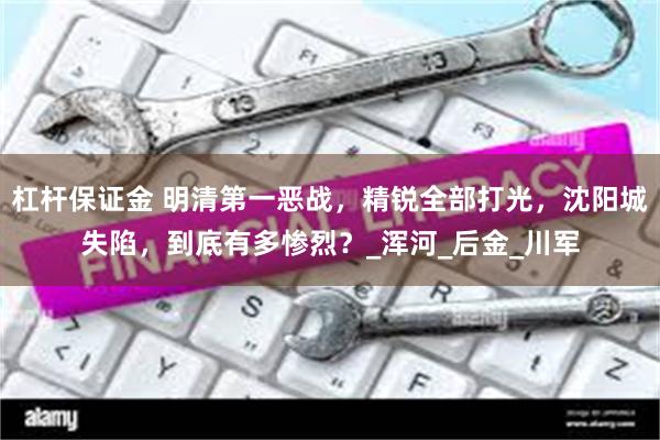 杠杆保证金 明清第一恶战，精锐全部打光，沈阳城失陷，到底有多惨烈？_浑河_后金_川军