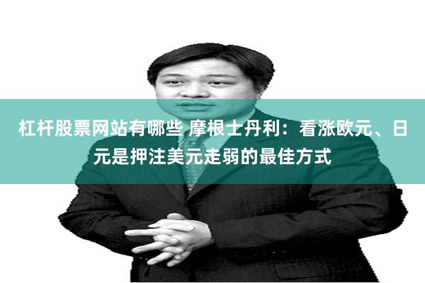 杠杆股票网站有哪些 摩根士丹利：看涨欧元、日元是押注美元走弱的最佳方式