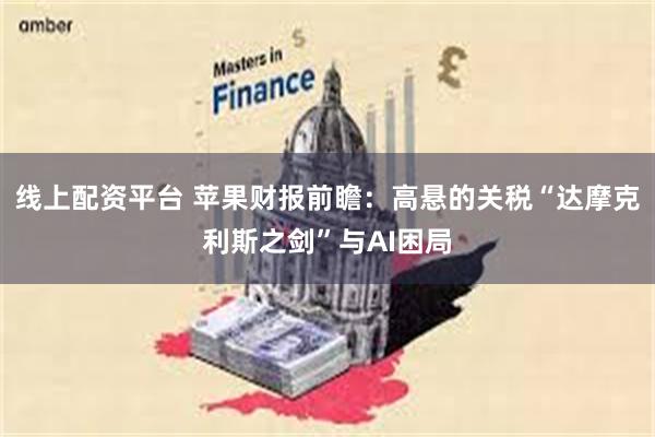 线上配资平台 苹果财报前瞻：高悬的关税“达摩克利斯之剑”与AI困局