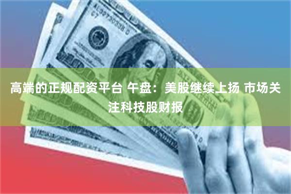 高端的正规配资平台 午盘：美股继续上扬 市场关注科技股财报