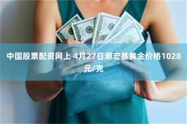 中国股票配资网上 4月27日潮宏基黄金价格1028元/克
