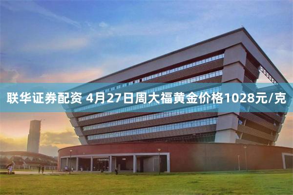 联华证券配资 4月27日周大福黄金价格1028元/克